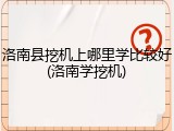 洛南县挖机上哪里学比较好(洛南学挖机)