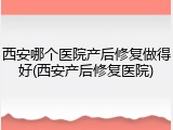 西安哪个医院产后修复做得好(西安产后修复医院)