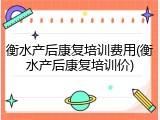 衡水产后康复培训费用(衡水产后康复培训价)