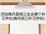 河池南丹县高三生去哪个补习学校(南丹高三补习学校)