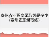 泰州农业职高录取线是多少(泰州农职录取线)
