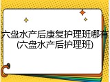 六盘水产后康复护理班哪有(六盘水产后护理班)