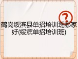 鹤岗绥滨县单招培训班哪家好(绥滨单招培训班)