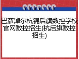 巴彦淖尔杭锦后旗数控学校官网数控招生(杭后旗数控招生)