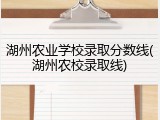 湖州农业学校录取分数线(湖州农校录取线)