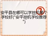 安平县在哪可以学挖机哪个学校好("安平挖机学校推荐")