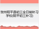 贺州昭平县初三全日制补习学校(昭平初三补习)