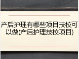 产后护理有哪些项目技校可以做(产后护理技校项目)