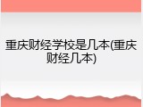 重庆财经学校是几本(重庆财经几本)