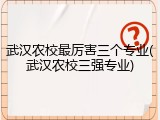 武汉农校最厉害三个专业(武汉农校三强专业)
