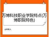 万博科技职业学院特点(万博职院特色)