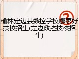 榆林定边县数控学校哪家好技校招生(定边数控技校招生)