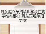 丹东振兴单招培训学校正规学校有那些(丹东正规单招学校)