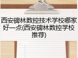 西安碑林数控技术学校哪家好一点(西安碑林数控学校推荐)