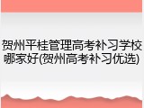 贺州平桂管理高考补习学校哪家好(贺州高考补习优选)