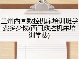 兰州西固数控机床培训班学费多少钱(西固数控机床培训学费)