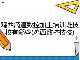 鸡西滴道数控加工培训班技校有哪些(鸡西数控技校)