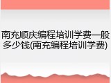 南充顺庆编程培训学费一般多少钱(南充编程培训学费)