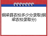 铜梁县农校多少分录取(铜梁农校录取分)