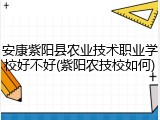 安康紫阳县农业技术职业学校好不好(紫阳农技校如何)