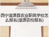 西宁湟源县农业职高学校怎么报名(湟源农校报名)