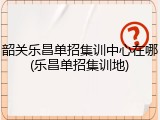 韶关乐昌单招集训中心在哪(乐昌单招集训地)
