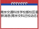 南京交通科技学校搬校区最新消息(南京交科迁校动态)