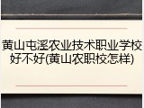 黄山屯溪农业技术职业学校好不好(黄山农职校怎样)