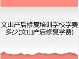 文山产后修复培训学校学费多少(文山产后修复学费)
