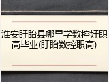 淮安盱眙县哪里学数控好职高毕业(盱眙数控职高)
