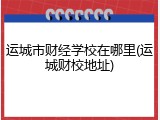 运城市财经学校在哪里(运城财校地址)