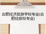 合肥经济旅游学校专业(合肥经旅校专业)
