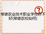 常德农业技术职业学校好不好(常德农校如何)