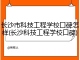 长沙市科技工程学校口碑怎样(长沙科技工程学校口碑)