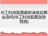 华工科技股票最新消息后期会涨吗(华工科技股票涨势预测)