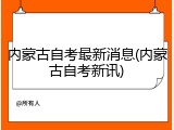 内蒙古自考最新消息(内蒙古自考新讯)