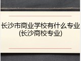 长沙市商业学校有什么专业(长沙商校专业)