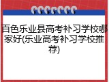 百色乐业县高考补习学校哪家好(乐业高考补习学校推荐)