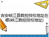 吉安峡江县数控技校地址在哪(峡江数控技校地址)