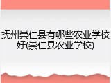 抚州崇仁县有哪些农业学校好(崇仁县农业学校)