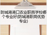 防城港港口农业职高学校哪个专业好(防城港职高优势专业)