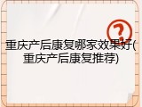 重庆产后康复哪家效果好(重庆产后康复推荐)