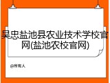吴忠盐池县农业技术学校官网(盐池农校官网)