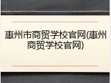 惠州市商贸学校官网(惠州商贸学校官网)