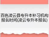 百色凌云县专升本补习机构报名时间(凌云专升本报名)