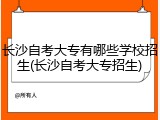 长沙自考大专有哪些学校招生(长沙自考大专招生)