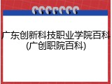 广东创新科技职业学院百科(广创职院百科)