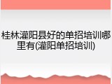 桂林灌阳县好的单招培训哪里有(灌阳单招培训)