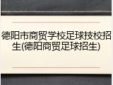 德阳市商贸学校足球技校招生(德阳商贸足球招生)