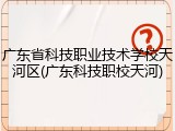 广东省科技职业技术学校天河区(广东科技职校天河)